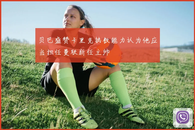 贝巴盛赞卡里克执教能力认为他应当担任曼联新任主帅