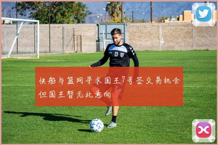 快船与篮网寻求国王7号签交易机会但国王暂无此意向