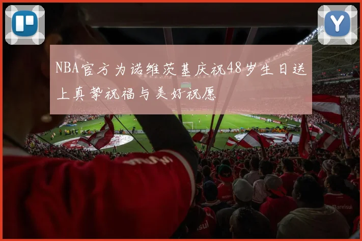 NBA官方为诺维茨基庆祝48岁生日送上真挚祝福与美好祝愿