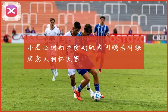 小图拉姆初步诊断肌肉问题或将缺席意大利杯决赛