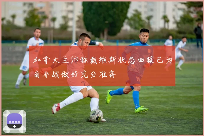 加拿大主帅称戴维斯状态回暖已为南非战做好充分准备