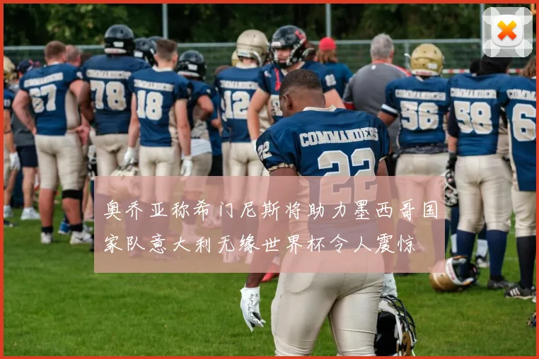 奥乔亚称希门尼斯将助力墨西哥国家队意大利无缘世界杯令人震惊