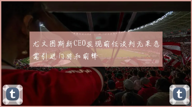 尤文图斯新CEO发现前任谈判无果急需引进门将和前锋