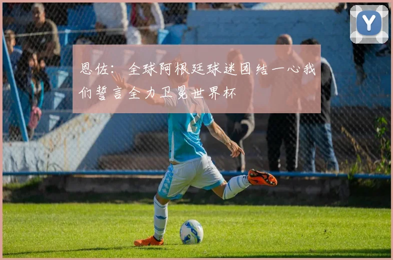 恩佐：全球阿根廷球迷团结一心我们誓言全力卫冕世界杯