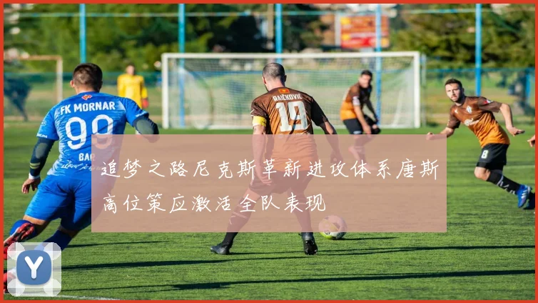追梦之路尼克斯革新进攻体系唐斯高位策应激活全队表现