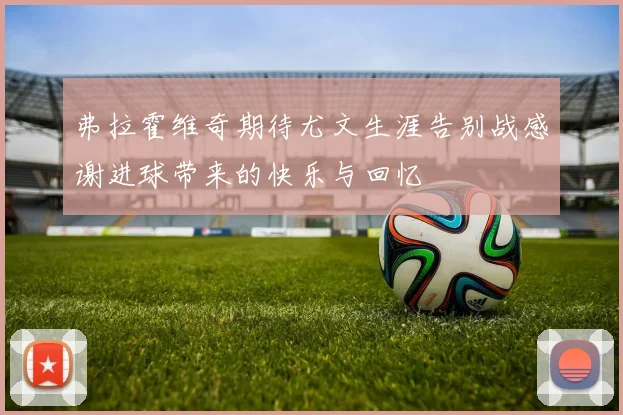 弗拉霍维奇期待尤文生涯告别战感谢进球带来的快乐与回忆