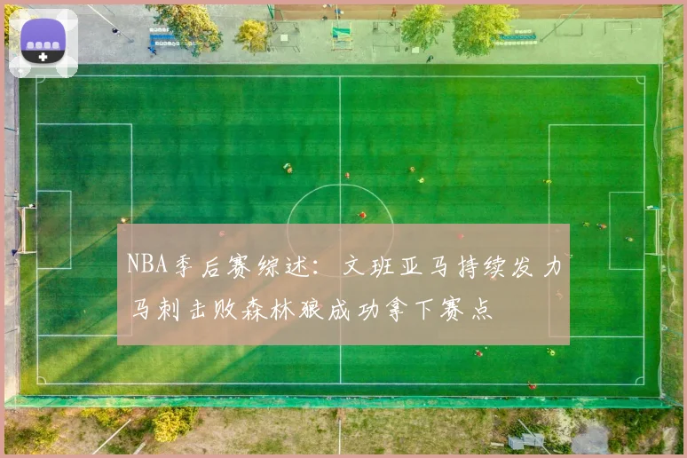 NBA季后赛综述：文班亚马持续发力马刺击败森林狼成功拿下赛点