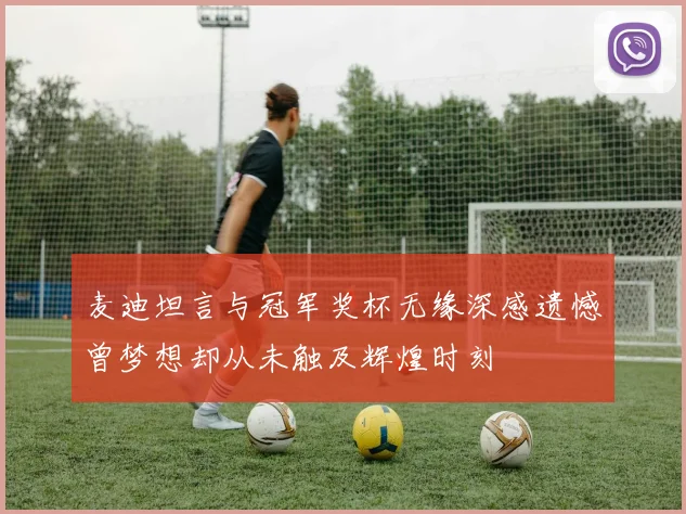 麦迪坦言与冠军奖杯无缘深感遗憾曾梦想却从未触及辉煌时刻