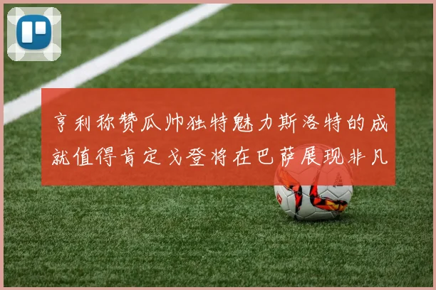 亨利称赞瓜帅独特魅力斯洛特的成就值得肯定戈登将在巴萨展现非凡才华