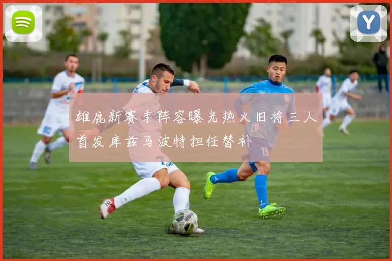 雄鹿新赛季阵容曝光热火旧将三人首发库兹马波特担任替补