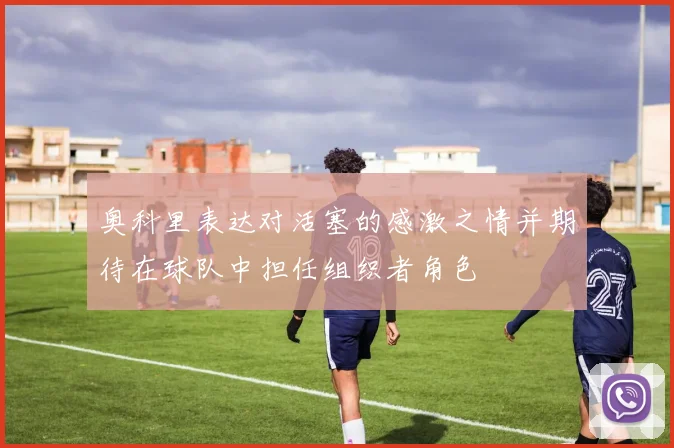 奥科里表达对活塞的感激之情并期待在球队中担任组织者角色