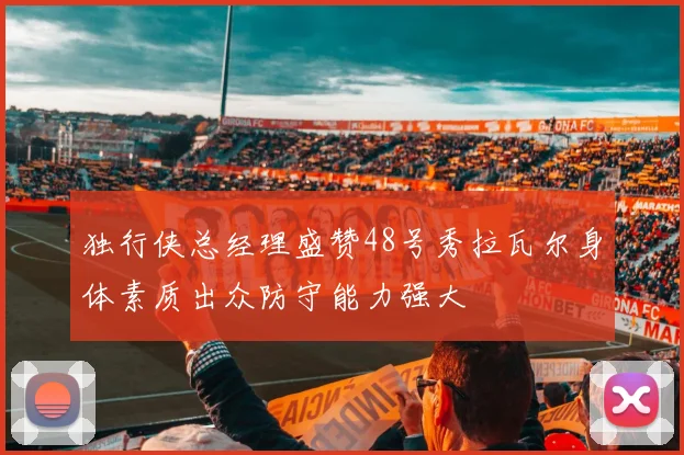 独行侠总经理盛赞48号秀拉瓦尔身体素质出众防守能力强大