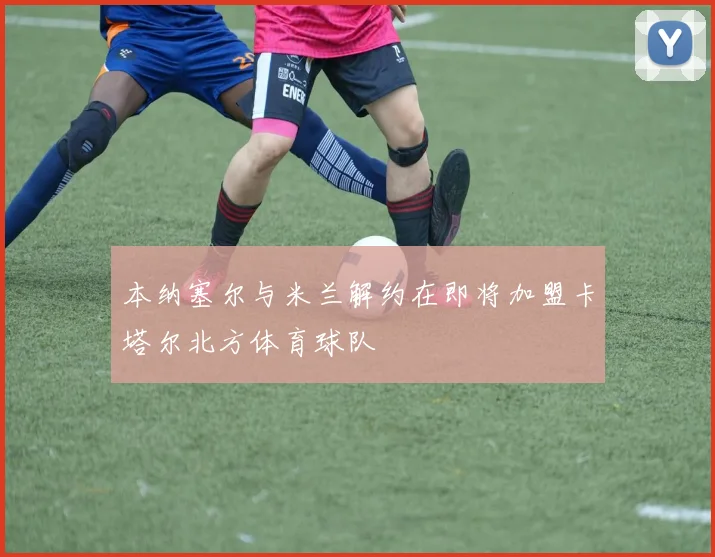 本纳塞尔与米兰解约在即将加盟卡塔尔北方体育球队