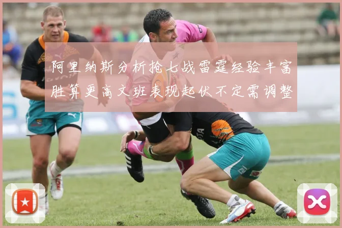 阿里纳斯分析抢七战雷霆经验丰富胜算更高文班表现起伏不定需调整