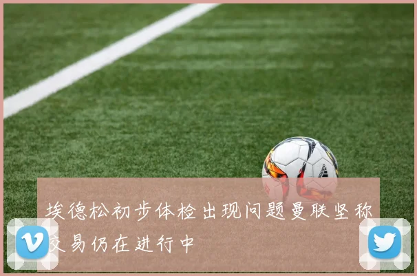 埃德松初步体检出现问题曼联坚称交易仍在进行中