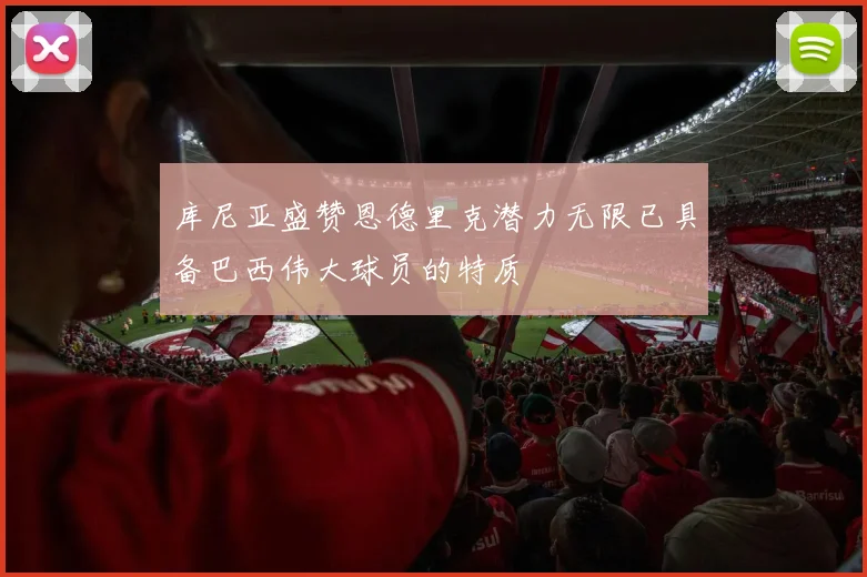 库尼亚盛赞恩德里克潜力无限已具备巴西伟大球员的特质