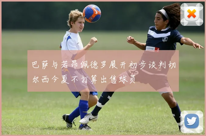 巴萨与若昂佩德罗展开初步谈判切尔西今夏不打算出售球员