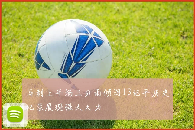 马刺上半场三分雨倾泻13记平历史纪录展现强大火力