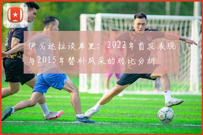 伊戈达拉谈库里:2022年首发表现与2015年替补风采的对比分析