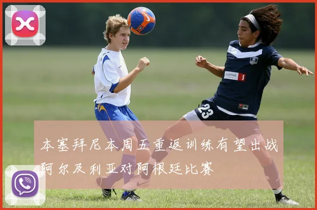 本塞拜尼本周五重返训练有望出战阿尔及利亚对阿根廷比赛