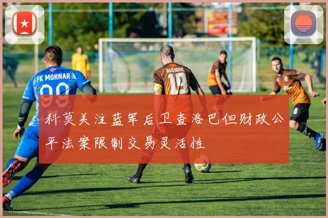 科莫关注蓝军后卫查洛巴但财政公平法案限制交易灵活性
