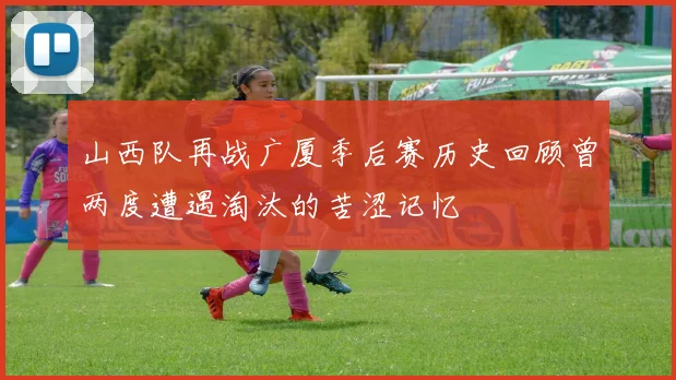 山西队再战广厦季后赛历史回顾曾两度遭遇淘汰的苦涩记忆
