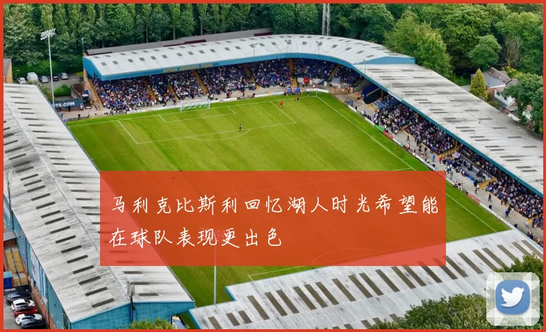马利克比斯利回忆湖人时光希望能在球队表现更出色