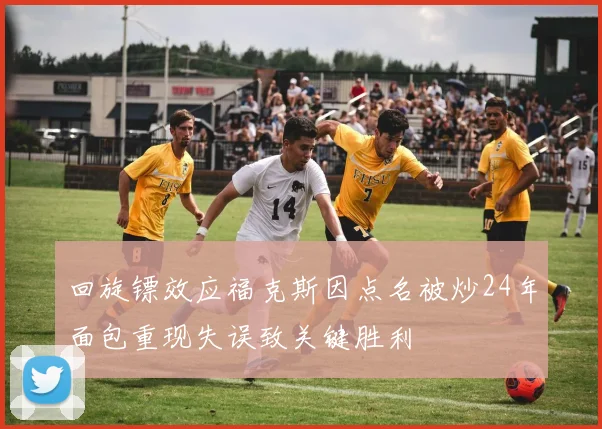 回旋镖效应福克斯因点名被炒24年面包重现失误致关键胜利