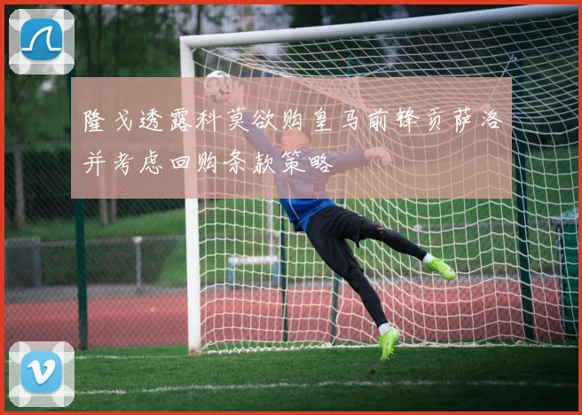 隆戈透露科莫欲购皇马前锋贡萨洛并考虑回购条款策略