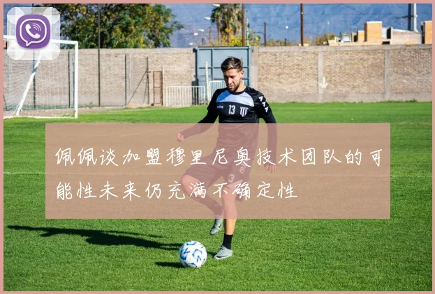 佩佩谈加盟穆里尼奥技术团队的可能性未来仍充满不确定性