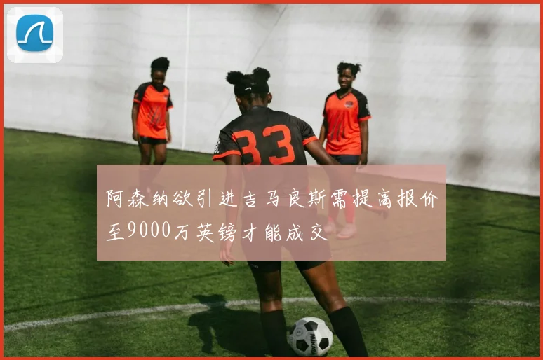 阿森纳欲引进吉马良斯需提高报价至9000万英镑才能成交