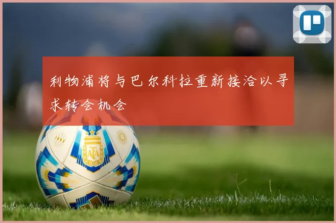利物浦将与巴尔科拉重新接洽以寻求转会机会