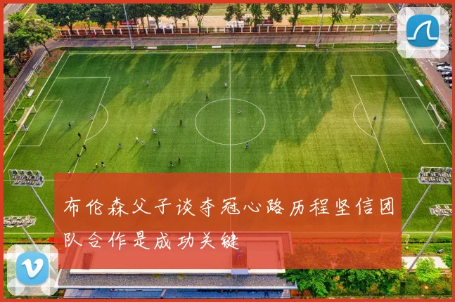 布伦森父子谈夺冠心路历程坚信团队合作是成功关键