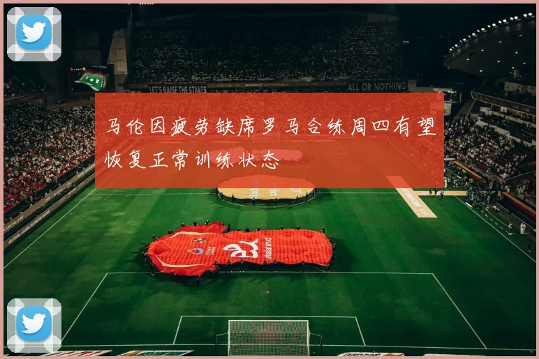 马伦因疲劳缺席罗马合练周四有望恢复正常训练状态