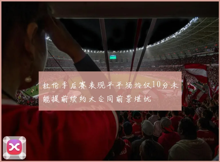 杜伦季后赛表现平平场均仅10分未能提前续约大合同前景堪忧