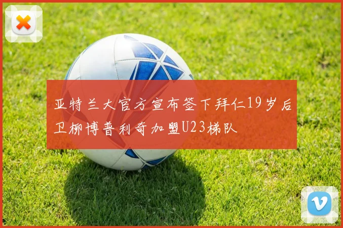 亚特兰大官方宣布签下拜仁19岁后卫柳博普利奇加盟U23梯队