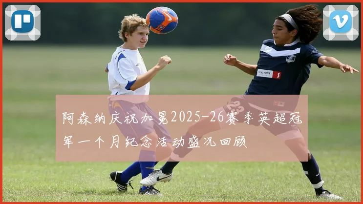 阿森纳庆祝加冕2025-26赛季英超冠军一个月纪念活动盛况回顾